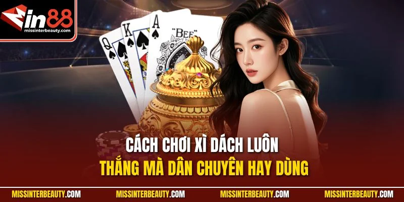 Cách chơi xì dách luôn thắng mà dân chuyên hay dùng